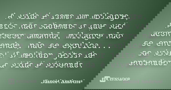 A vida é como um milagre, pois não sabemos o que vai acontecer amanhã, milagre não se entende, não se explica... se vive! O melhor jeito de entender a vida é vi... Frase de Daniel Ambrusi.