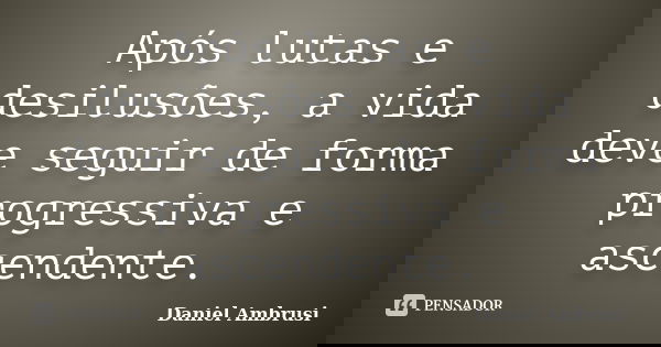 Após lutas e desilusões, a vida deve seguir de forma progressiva e ascendente.... Frase de Daniel Ambrusi.