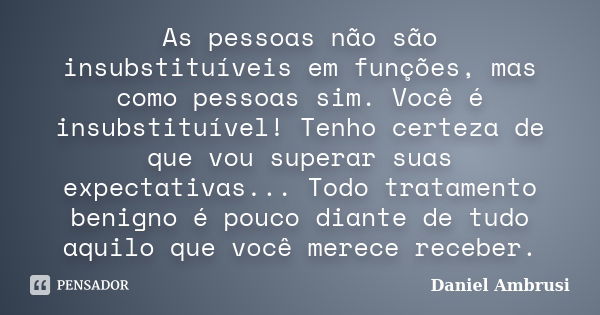 As pessoas não são insubstituíveis em funções, mas como pessoas sim. Você é insubstituível! Tenho certeza de que vou superar suas expectativas... Todo tratament... Frase de Daniel Ambrusi.