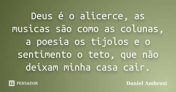 Deus é o alicerce, as musicas são como as colunas, a poesia os tijolos e o sentimento o teto, que não deixam minha casa cair.... Frase de Daniel Ambrusi.