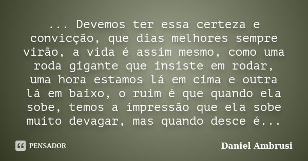 ... Devemos ter essa certeza e convicção, que dias melhores sempre virão, a vida é assim mesmo, como uma roda gigante que insiste em rodar, uma hora estamos lá ... Frase de Daniel Ambrusi.