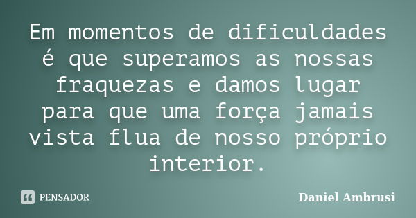 Em momentos de dificuldades é que superamos as nossas fraquezas e damos lugar para que uma força jamais vista flua de nosso próprio interior.... Frase de Daniel Ambrusi.