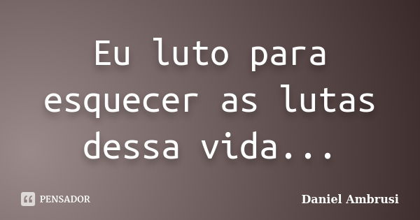 Eu luto para esquecer as lutas dessa vida...... Frase de Daniel Ambrusi.