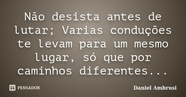 Não desista antes de lutar; Varias conduções te levam para um mesmo lugar, só que por caminhos diferentes...... Frase de Daniel Ambrusi.