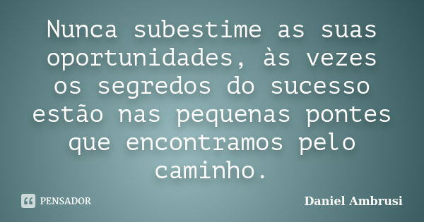 Nunca subestime as suas oportunidades, às vezes os segredos do sucesso estão nas pequenas pontes que encontramos pelo caminho.... Frase de Daniel Ambrusi.