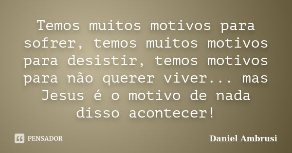 Temos muitos motivos para sofrer, temos muitos motivos para desistir, temos motivos para não querer viver... mas Jesus é o motivo de nada disso acontecer!... Frase de Daniel Ambrusi.