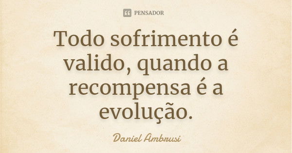 Todo sofrimento é valido, quando a recompensa é a evolução.... Frase de Daniel Ambrusi.