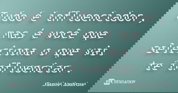 Tudo é influenciador, mas é você que seleciona o que vai te influenciar.... Frase de Daniel Ambrusi.