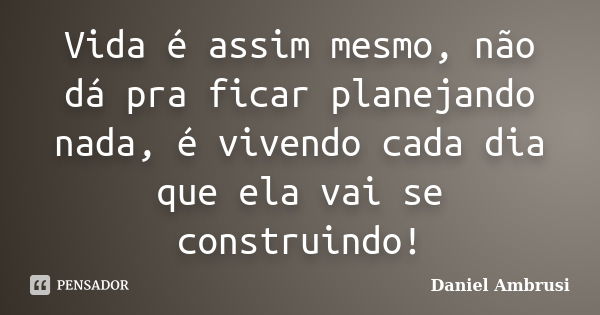 Vida é assim mesmo, não dá pra ficar planejando nada, é vivendo cada dia que ela vai se construindo!... Frase de Daniel Ambrusi.