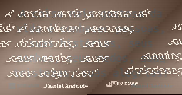 A coisa mais gostosa da vida é conhecer pessoas, suas histórias, seus sonhos, seus medos, suas tristezas, suas alegrias!... Frase de Daniel Andrade.