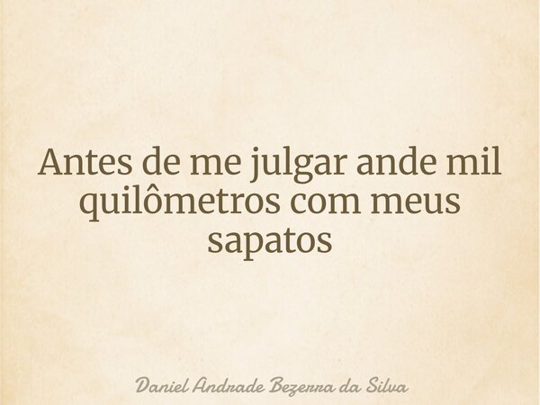 Antes de me julgar ande mil quilômetros com meus sapatos... Frase de Daniel Andrade Bezerra da Silva.