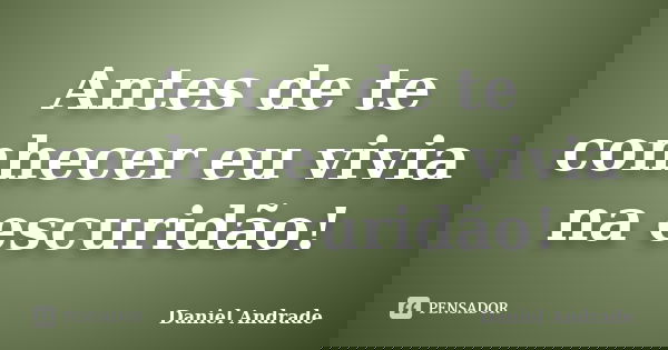 Antes de te conhecer eu vivia na escuridão!... Frase de Daniel Andrade.