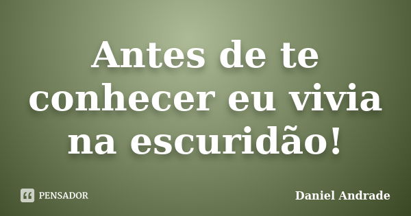 Antes de te conhecer eu vivia na escuridão!... Frase de Daniel Andrade.