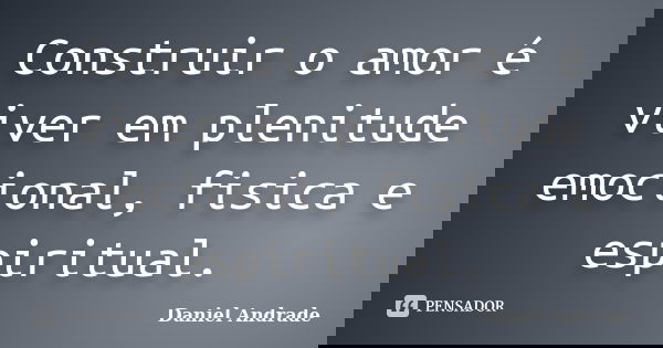 Construir o amor é viver em plenitude emocional, fisica e espiritual.... Frase de Daniel Andrade.