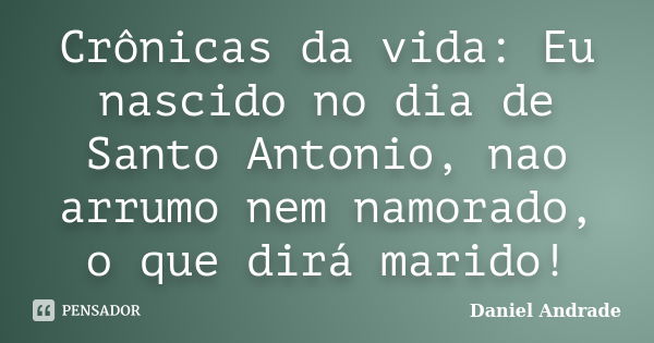 Crônicas da vida: Eu nascido no dia de Santo Antonio, nao arrumo nem namorado, o que dirá marido!... Frase de Daniel Andrade.