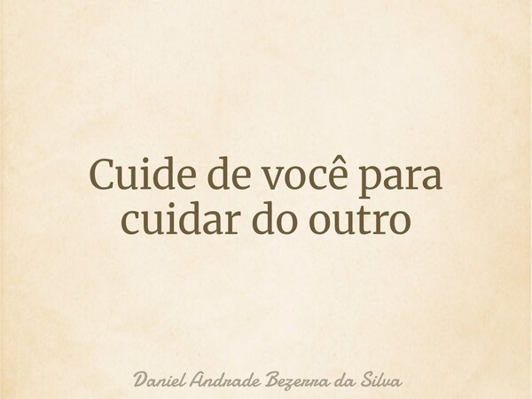 Cuide de você para cuidar do outro⁠... Frase de Daniel Andrade Bezerra da Silva.