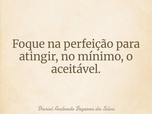 Foque na perfeição para atingir, no mínimo, o aceitável.... Frase de Daniel Andrade Bezerra da Silva.