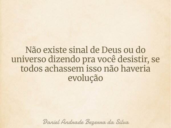 Não existe sinal de Deus ou do universo dizendo pra você desistir, se todos achassem isso não haveria evolução... Frase de Daniel Andrade Bezerra da Silva.