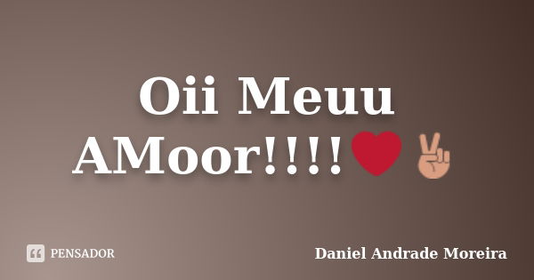 Oii Meuu AMoor!!!!❤✌... Frase de Daniel Andrade Moreira.