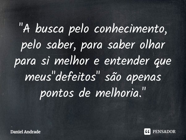 "⁠A busca pelo conhecimento, pelo saber, para saber olhar para si melhor e entender que meus "defeitos" são apenas pontos de melhoria."... Frase de Daniel Andrade.