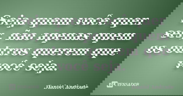 Seja quem você quer ser, não apenas quem os outros querem que você seja.... Frase de Daniel Andrade.