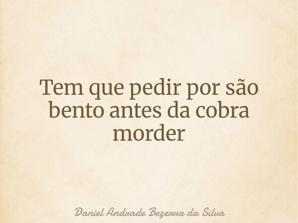 Tem que pedir por são bento antes da cobra morder... Frase de Daniel Andrade Bezerra da Silva.