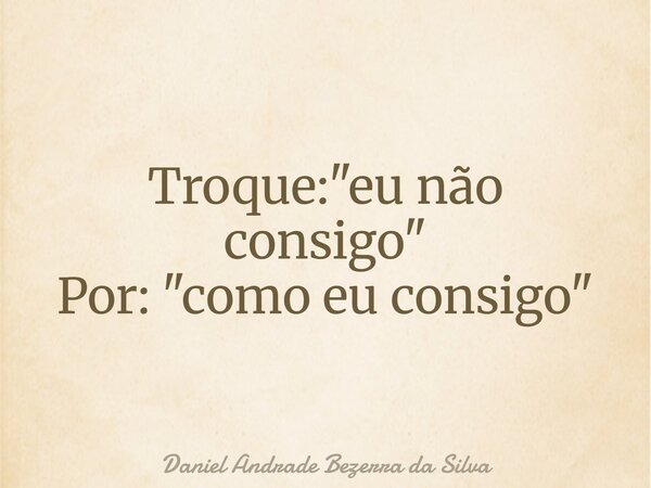 Troque: "eu não consigo" Por: "como eu consigo"... Frase de Daniel Andrade Bezerra da Silva.