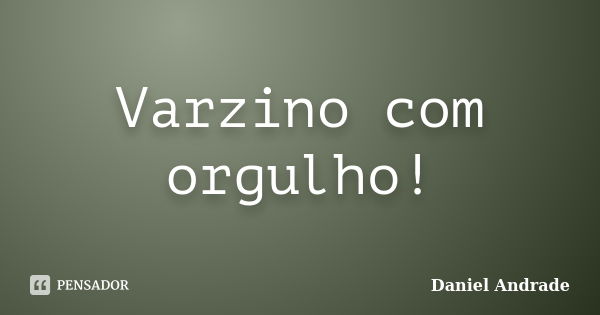 Varzino com orgulho!... Frase de Daniel Andrade.