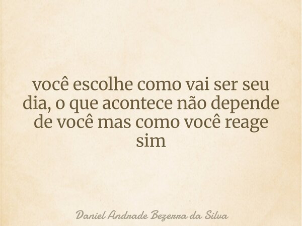 você escolhe como vai ser seu dia, o que acontece não depende de você mas como você reage sim... Frase de Daniel Andrade Bezerra da Silva.