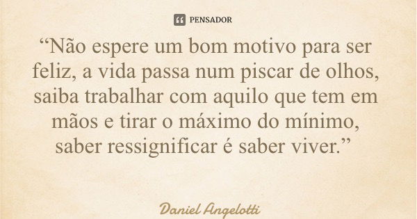 “Não espere um bom motivo para ser feliz, a vida passa num piscar de olhos, saiba trabalhar com aquilo que tem em mãos e tirar o máximo do mínimo, saber ressign... Frase de Daniel Angelotti.