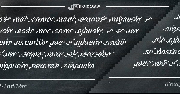 Sabe não somos nada perante ninguém, e ninguém acha nos como alguém, e se um dia alguém acreditar que é alguém então só bastará um tempo para ele perceber que: ... Frase de Daniel_Anti-Live.