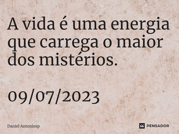 ⁠A vida é uma energia que carrega o maior dos mistérios. 09/07/2023... Frase de Daniel Antoniosp.