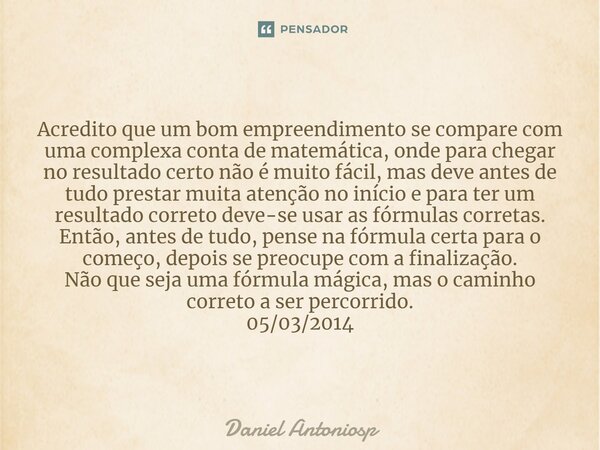 ⁠Acredito que um bom empreendimento se compare com uma complexa conta de matemática, onde para chegar no resultado certo não é muito fácil, mas deve antes de tu... Frase de Daniel Antoniosp.