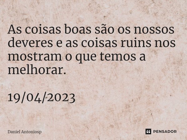 ⁠As coisas boas são os nossos deveres e as coisas ruins nos mostram o que temos a melhorar. 19/04/2023... Frase de Daniel Antoniosp.