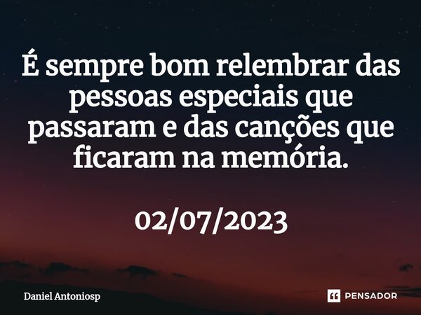 É sempre bom relembrar das pessoas especiais que passaram e das canções que ficaram na memória.⁠ 02/07/2023... Frase de Daniel Antoniosp.