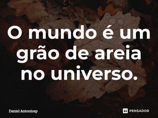 ⁠O mundo é um grão de areia no universo.... Frase de Daniel Antoniosp.