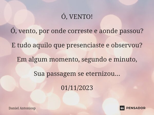 ⁠Ó, VENTO! Ó, vento, por onde correste e aonde passou? E tudo aquilo que presenciaste e observou? Em algum momento, segundo e minuto, Sua passagem se eternizou.... Frase de Daniel Antoniosp.
