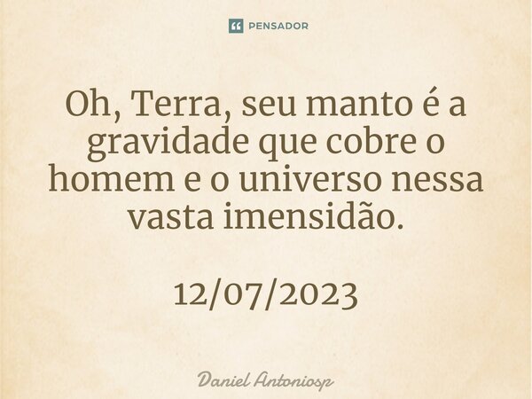 ⁠Oh, Terra, seu manto é a gravidade que cobre o homem e o universo nessa vasta imensidão. 12/07/2023... Frase de Daniel Antoniosp.