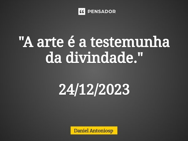 ⁠"A arte é a testemunha da divindade." 24/12/2023... Frase de Daniel Antoniosp.