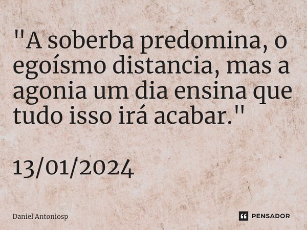 "⁠A soberba predomina, o egoísmo distancia, mas a agonia um dia ensina que tudo isso irá acabar." 13/01/2024... Frase de Daniel Antoniosp.