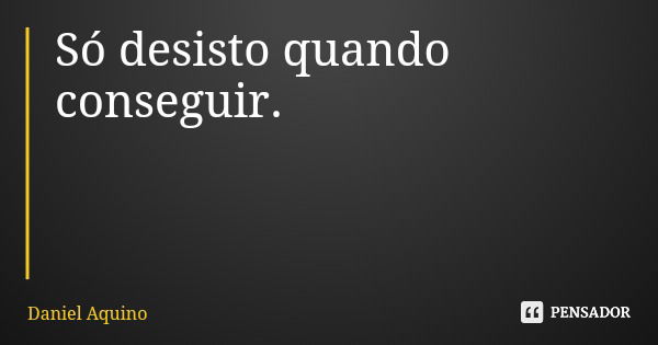 Só desisto quando conseguir.... Frase de Daniel Aquino.