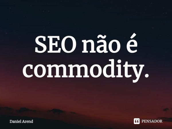 ⁠SEO não é commodity.... Frase de Daniel Arend.