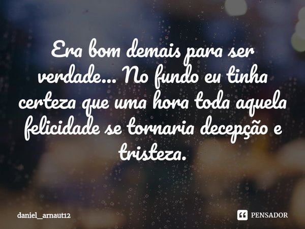 ⁠Era bom demais para ser verdade... No fundo eu tinha certeza que uma hora toda aquela felicidade se tornaria decepção e tristeza.... Frase de daniel_arnaut12.