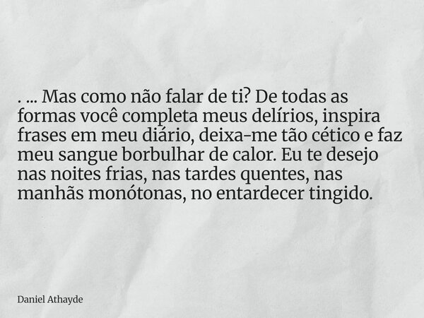 . ... Mas como não falar de ti? De todas as formas você completa meus delírios, inspira frases em meu diário, deixa-me tão cético e faz meu sangue borbulhar de ... Frase de Daniel Athayde.