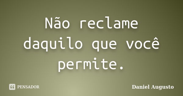 Não reclame daquilo que você permite.... Frase de Daniel Augusto.