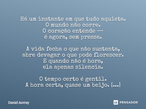 ⁠Há um instante em que tudo aquieta. O mundo não corre. O coração entende — é agora, sem pressa. A vida fecha o que não sustenta, abre devagar o que pode flores... Frase de Daniel Auvray.