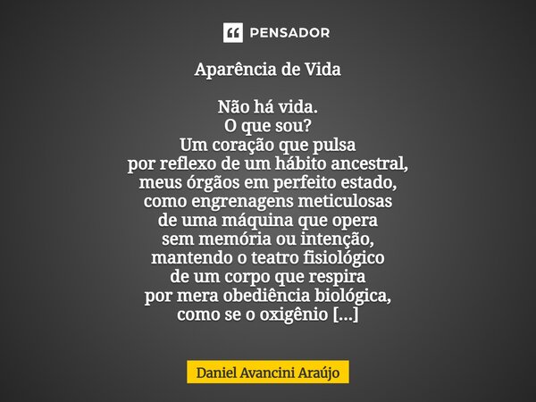 Aparência de Vida Não há vida. O que sou? Um coração que pulsa por reflexo de um hábito ancestral, meus órgãos em perfeito estado, como engrenagens meticulosas ... Frase de Daniel Avancini Araujo.