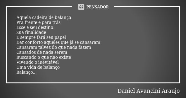 Aquela cadeira de balanço Pra frente e para trás Esse é seu destino Sua finalidade E sempre fará seu papel Dar conforto aqueles que já se cansaram Cansaram talv... Frase de Daniel Avancini Araujo.