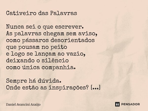 Cativeiro das Palavras Nunca sei o que escrever. As palavras chegam sem aviso, como pássaros desorientados que pousam no peito e logo se lançam ao vazio, deixa... Frase de Daniel Avancini Araujo.