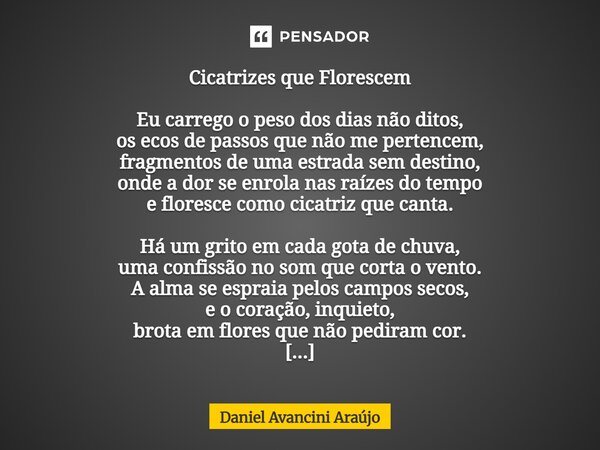 Cicatrizes que Florescem Eu carrego o peso dos dias não ditos, os ecos de passos que não me pertencem, fragmentos de uma estrada sem destino, onde a dor se enr... Frase de Daniel Avancini Araujo.
